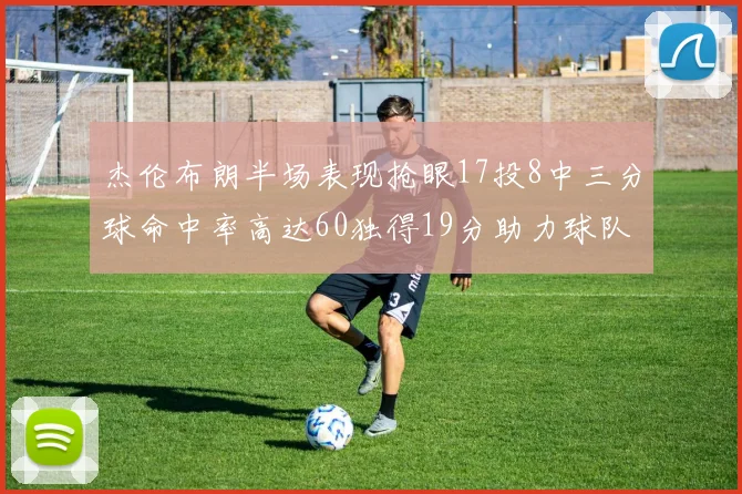 杰伦布朗半场表现抢眼17投8中三分球命中率高达60独得19分助力球队