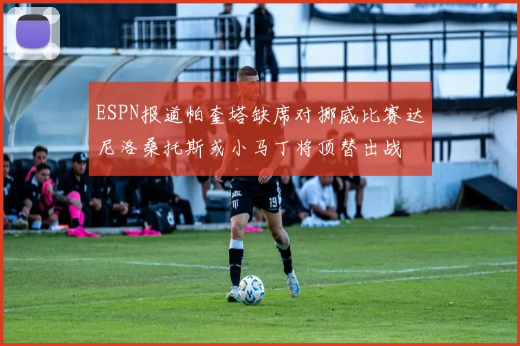 ESPN报道帕奎塔缺席对挪威比赛达尼洛桑托斯或小马丁将顶替出战