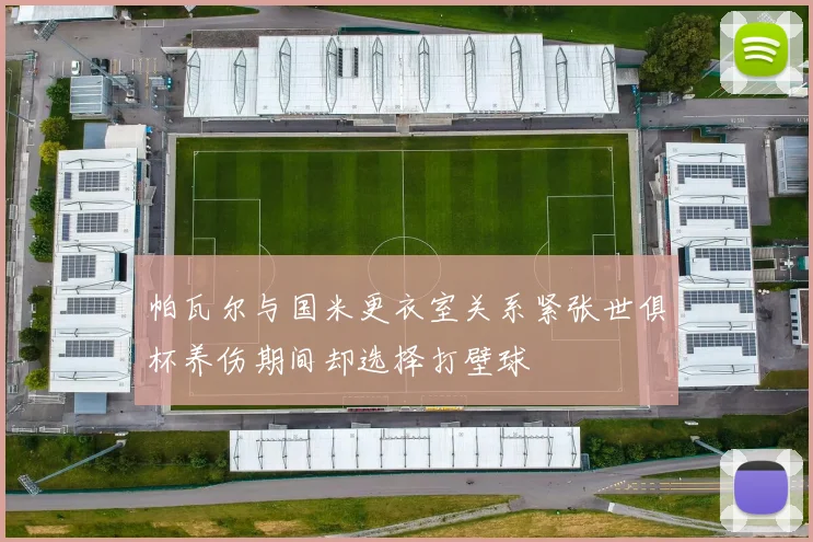 帕瓦尔与国米更衣室关系紧张世俱杯养伤期间却选择打壁球