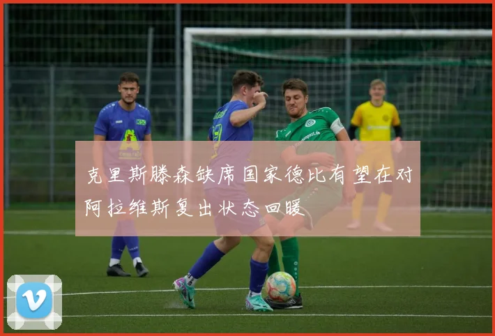 克里斯滕森缺席国家德比有望在对阿拉维斯复出状态回暖
