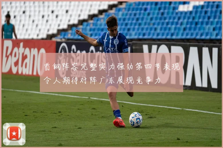 首钢阵容完整实力强劲第四节表现令人期待对阵广东展现竞争力
