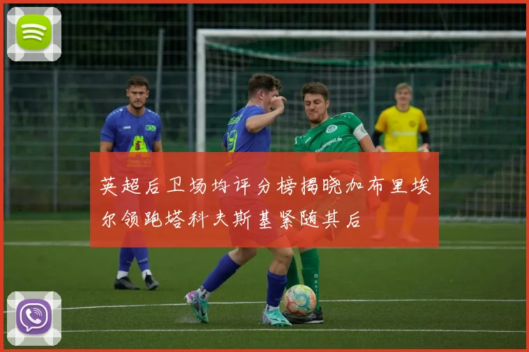 英超后卫场均评分榜揭晓加布里埃尔领跑塔科夫斯基紧随其后