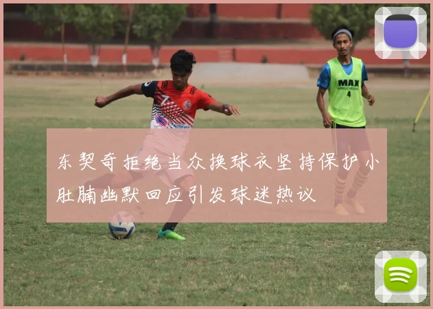 东契奇拒绝当众换球衣坚持保护小肚腩幽默回应引发球迷热议