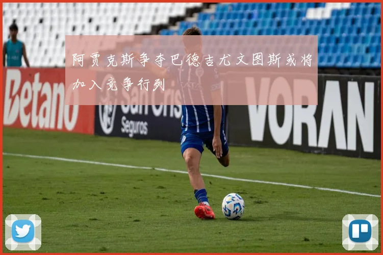 阿贾克斯争夺巴德吉尤文图斯或将加入竞争行列