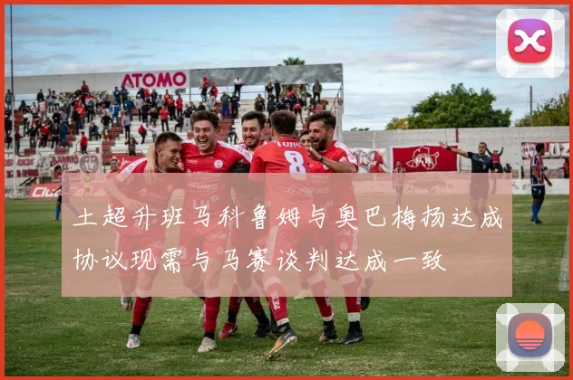 土超升班马科鲁姆与奥巴梅扬达成协议现需与马赛谈判达成一致