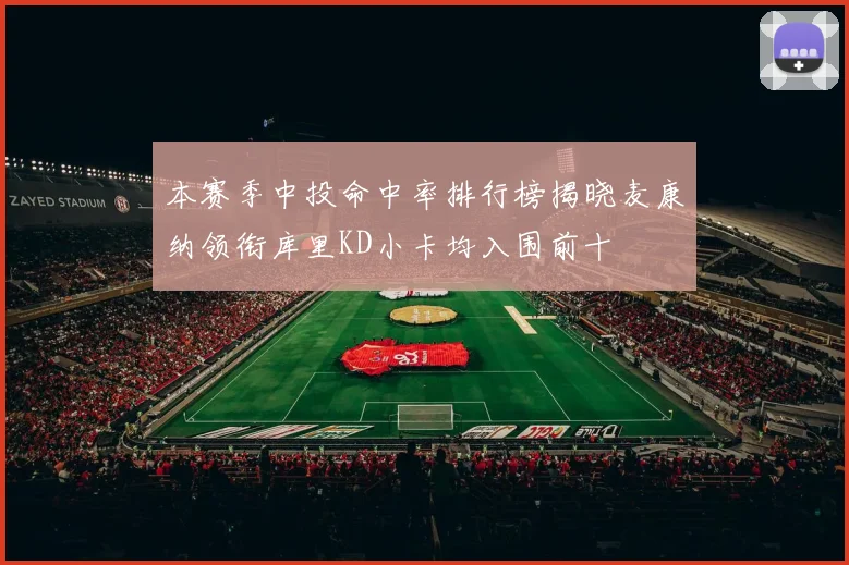 本赛季中投命中率排行榜揭晓麦康纳领衔库里KD小卡均入围前十
