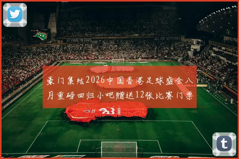 豪门集结2026中国香港足球盛会八月重磅回归小吧赠送12张比赛门票等你来拿