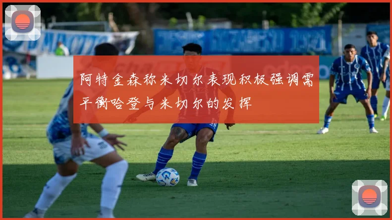 阿特金森称米切尔表现积极强调需平衡哈登与米切尔的发挥