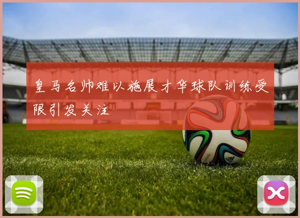皇马名帅难以施展才华球队训练受限引发关注