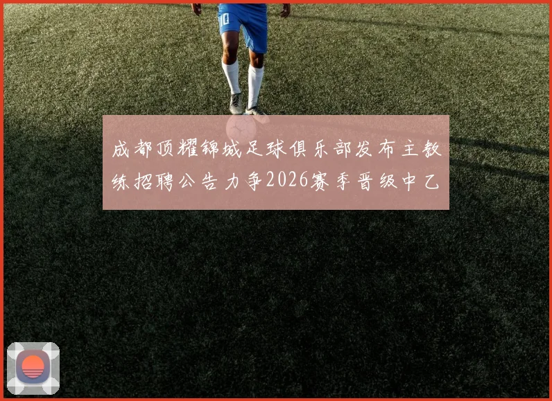 成都顶耀锦城足球俱乐部发布主教练招聘公告力争2026赛季晋级中乙联赛
