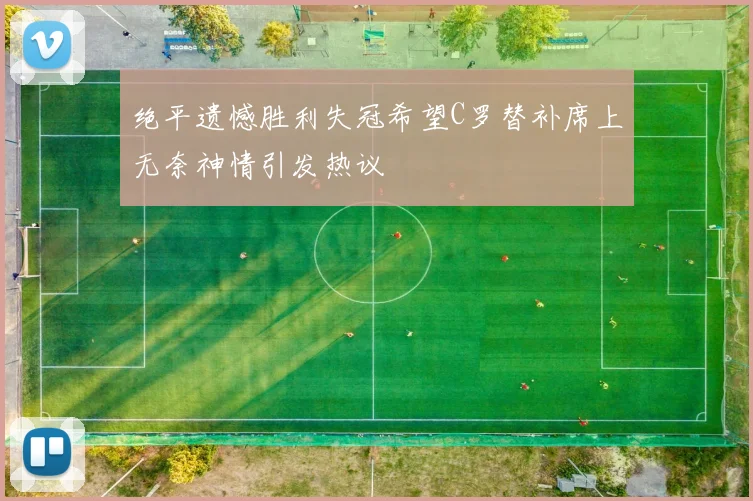 绝平遗憾胜利失冠希望C罗替补席上无奈神情引发热议