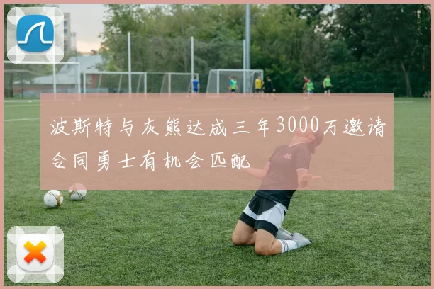 波斯特与灰熊达成三年3000万邀请合同勇士有机会匹配