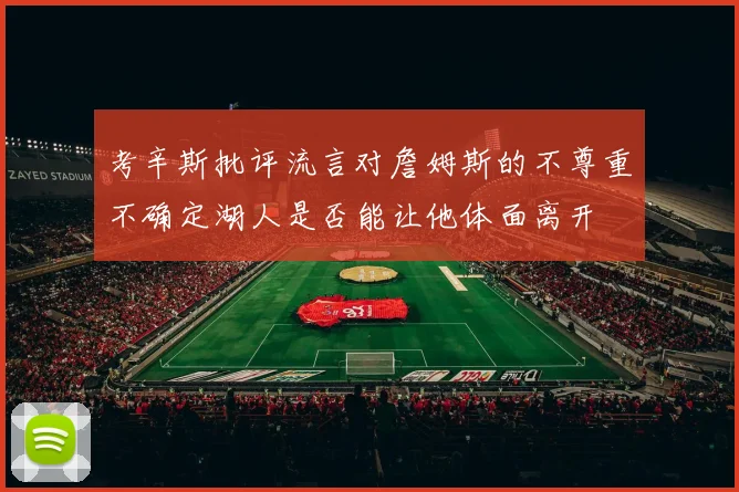 考辛斯批评流言对詹姆斯的不尊重不确定湖人是否能让他体面离开