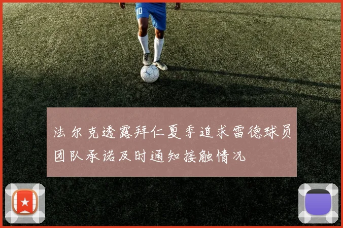 法尔克透露拜仁夏季追求雷德球员团队承诺及时通知接触情况
