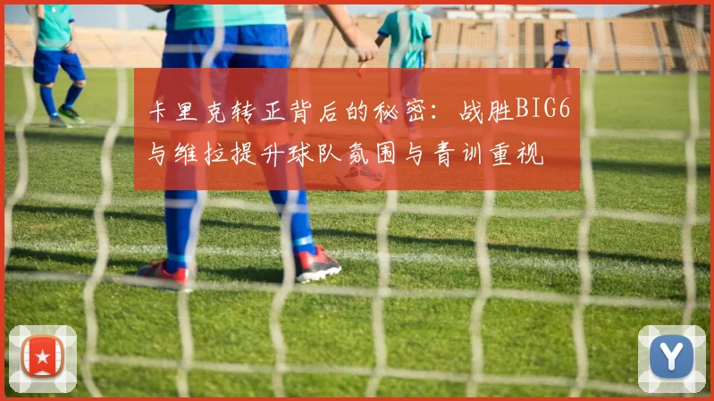 卡里克转正背后的秘密：战胜BIG6与维拉提升球队氛围与青训重视