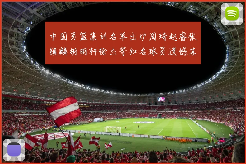 中国男篮集训名单出炉周琦赵睿张镇麟胡明轩徐杰等知名球员遗憾落选