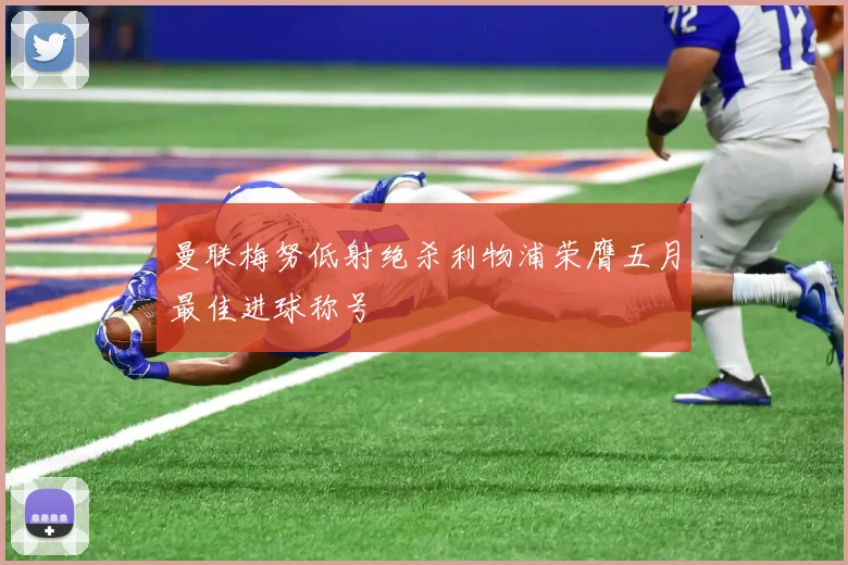 曼联梅努低射绝杀利物浦荣膺五月最佳进球称号