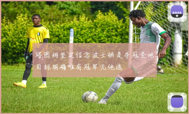 塔图姆坚定信念波士顿是夺冠圣地目标明确唯有冠军无他选